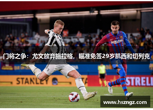 门将之争：尤文放弃施拉格，瞄准免签29岁凯西和切列克