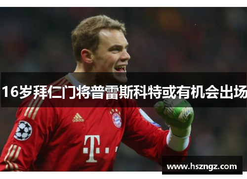 16岁拜仁门将普雷斯科特或有机会出场